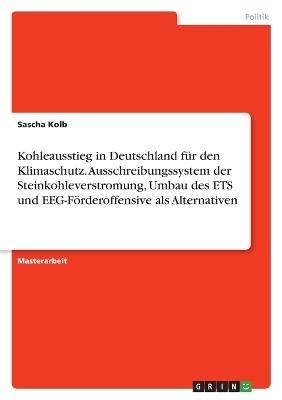 Kohleausstieg in Deutschland fÃ¼r den Klimaschutz. Ausschreibungssystem der Steinkohleverstromung, Umbau des ETS und EEG-FÃ¶rderoffensive als Alternativen - Sascha Kolb