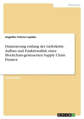 Finanzierung entlang der Lieferkette. Aufbau und FunktionalitÃ¤t einer Blockchain-gesteuerten Supply Chain Finance - Angelika Valerie Lapidus