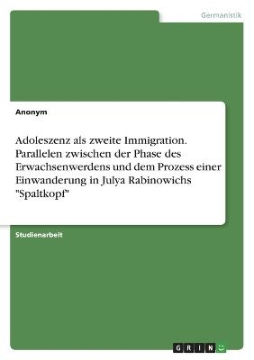 Adoleszenz als zweite Immigration. Parallelen zwischen der Phase des Erwachsenwerdens und dem Prozess einer Einwanderung in Julya Rabinowichs "Spaltkopf" -  Anonymous