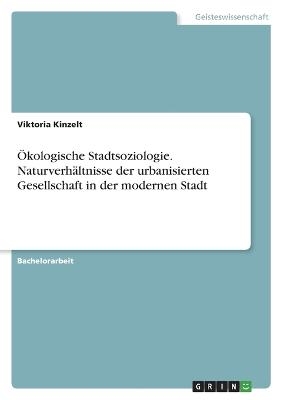 Ãkologische Stadtsoziologie. NaturverhÃ¤ltnisse der urbanisierten Gesellschaft in der modernen Stadt - Viktoria Kinzelt