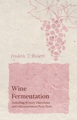 Wine Fermentation - Including Winery Directions and Information on Pure Yeast - Frederic T Bioletti