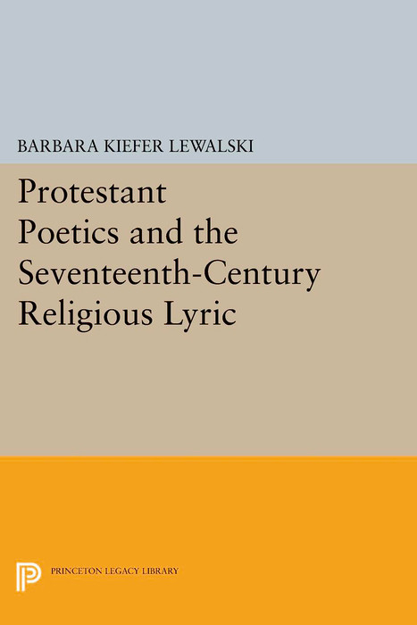 Protestant Poetics and the Seventeenth-Century Religious Lyric - Barbara Kiefer Lewalski