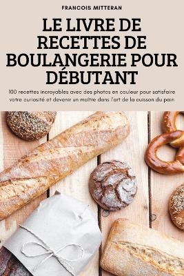 Le Livre de Recettes de Boulangerie Pour Débutant -  Francois Mitteran