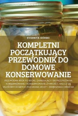 Kompletni PoczĄtkujĄcy Przewodnik Do Domowe Konserwowanie -  Evgeniya GÓRSKI