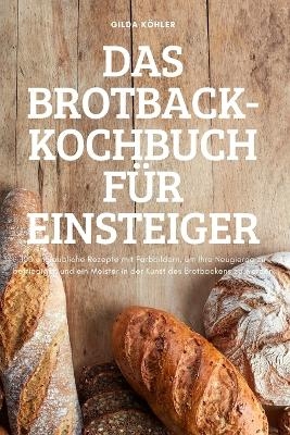 Das Brotback-Kochbuch Für Einsteiger -  Gilda Köhler