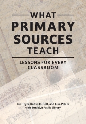 What Primary Sources Teach - Jen Hoyer, Kaitlin H. Holt, Julia Pelaez,  Brooklyn Public Library