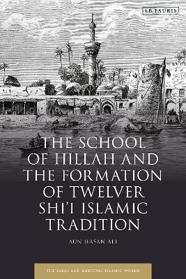 The School of Hillah and the Formation of Twelver Shi‘i Islamic Tradition - Aun Hasan Ali