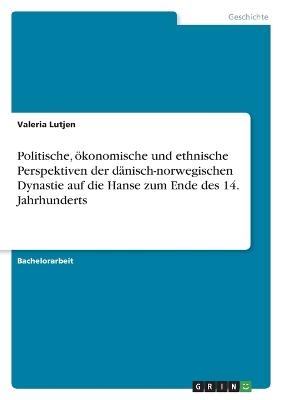 Politische, Ã¶konomische und ethnische Perspektiven der dÃ¤nisch-norwegischen Dynastie auf die Hanse zum Ende des 14. Jahrhunderts - Valeria Lutjen