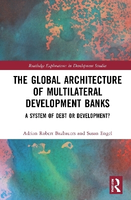 The Global Architecture of Multilateral Development Banks - Adrian Robert Bazbauers, Susan Engel