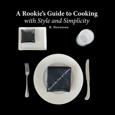 A Rookie's Guide to Cooking With Style and Simplicity - B Stevenson