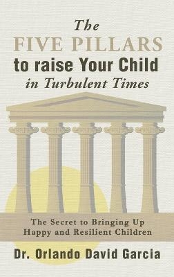 The Five Pillars To Raise Your Child in Turbulent Times - Orlando David Garcia