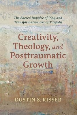 Creativity, Theology, and Posttraumatic Growth - Dustin S Risser