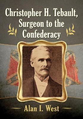 Christopher H. Tebault, Surgeon to the Confederacy - Alan I. West