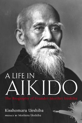 A Life in Aikido: The Biography of Founder Morihei Ueshiba - Kisshomaru Ueshiba