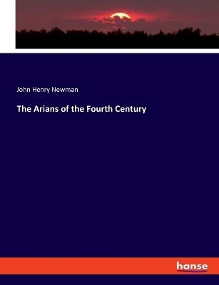 The Arians of the Fourth Century - John Henry Newman