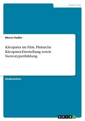 Kleopatra im Film. Plutarchs Kleopatra-Darstellung sowie Stereotypenbildung - Marco Fiedler