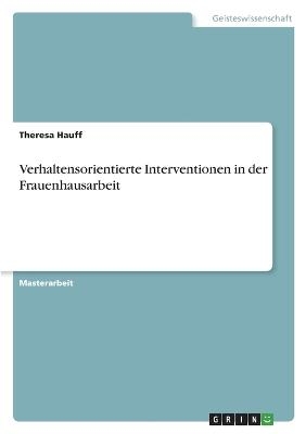 Verhaltensorientierte Interventionen in der Frauenhausarbeit - Theresa Hauff