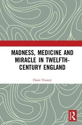 Madness, Medicine and Miracle in Twelfth-Century England - Claire Trenery