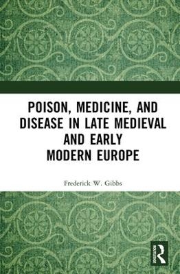 Poison, Medicine, and Disease in Late Medieval and Early Modern Europe - Frederick W Gibbs