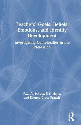 Teachers’ Goals, Beliefs, Emotions, and Identity Development - Paul A. Schutz, Ji Hong, Dionne Cross Francis