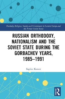 Russian Orthodoxy, Nationalism and the Soviet State during the Gorbachev Years, 1985-1991 - Sophie Kotzer