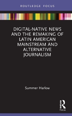 Digital-Native News and the Remaking of Latin American Mainstream and Alternative Journalism - Summer Harlow