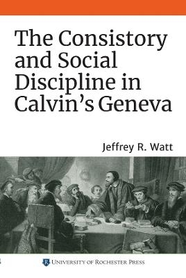 The Consistory and Social Discipline in Calvin's Geneva - Jeffrey R. Watt