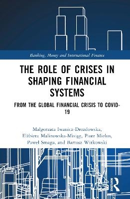 The Role of Crises in Shaping Financial Systems - Małgorzata Iwanicz-Drozdowska, Elżbieta Malinowska-Misiąg, Piotr Mielus, Paweł Smaga, Bartosz Witkowski