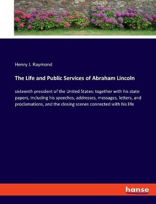 The Life and Public Services of Abraham Lincoln - Henry J. Raymond