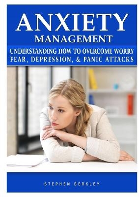 Anxiety Management Understanding How to Overcome Worry Fear, Depression, & Panic Attacks - Stephen Berkley