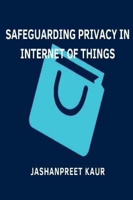 SAFEGUARDING PRIVACY IN INTERNET OF THINGS - Jashanpreet Kaur