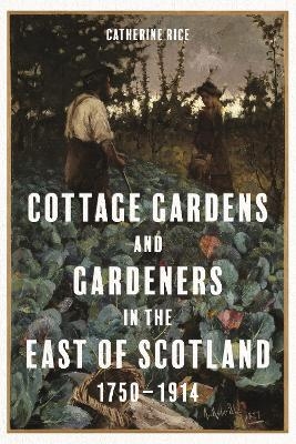 Cottage Gardens and Gardeners in the East of Scotland, 1750-1914 - Catherine Rice