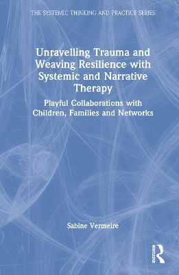 Unravelling Trauma and Weaving Resilience with Systemic and Narrative Therapy - Sabine Vermeire