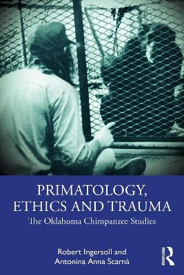 Primatology, Ethics and Trauma - Robert Ingersoll, Antonina Anna Scarnà