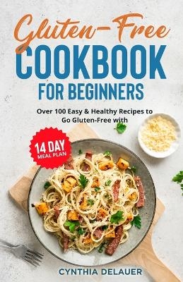 Gluten-Free Cookbook for Beginners - Over 100 Easy & Healthy Recipes to Go Gluten-Free with 14 Day Meal Plan - Cynthia Delauer