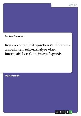 Kosten von endoskopischen Verfahren im ambulanten Sektor. Analyse einer internistischen Gemeinschaftspraxis - Fabian Riemann