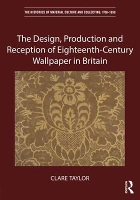 The Design, Production and Reception of Eighteenth-Century Wallpaper in Britain - Clare Taylor