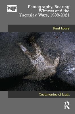 Photography, Bearing Witness and the Yugoslav Wars, 1988-2021 - Paul Lowe