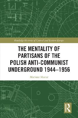 The Mentality of Partisans of the Polish Anti-Communist Underground 1944-1956 - Mariusz Mazur