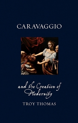 Caravaggio and the Creation of Modernity - Troy Thomas