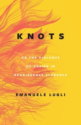 Knots, or the Violence of Desire in Renaissance Florence - Emanuele Lugli