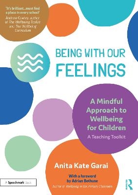 Being With Our Feelings - A Mindful Approach to Wellbeing for Children: A Teaching Toolkit - Anita Kate Garai