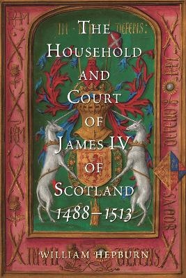 The Household and Court of James IV of Scotland, 1488-1513 - William Hepburn