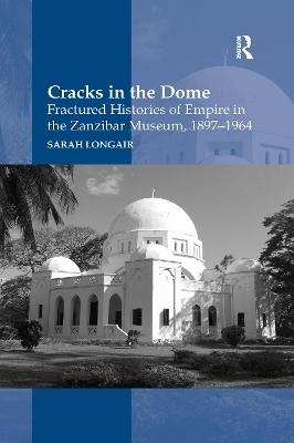 Cracks in the Dome: Fractured Histories of Empire in the Zanzibar Museum, 1897-1964 - Sarah Longair