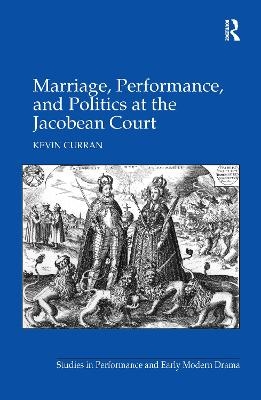 Marriage, Performance, and Politics at the Jacobean Court - Kevin Curran