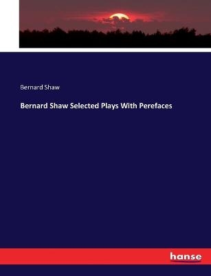 Bernard Shaw Selected Plays With Perefaces - Bernard Shaw