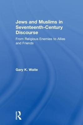 Jews and Muslims in Seventeenth-Century Discourse - Gary K. Waite