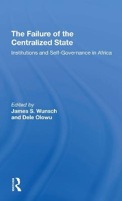 The Failure Of The Centralized State - James Wunsch, Dele Olowu, John W Harbeson, Vincent Ostrom