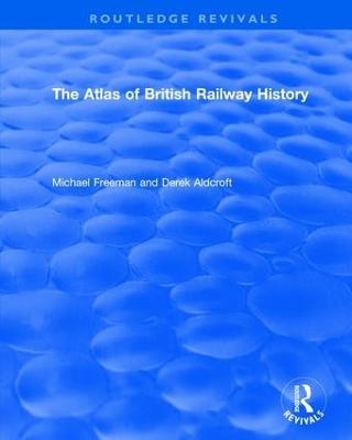 Routledge Revivals: The Atlas of British Railway History (1985) - Michael Freeman, Derek Aldcroft