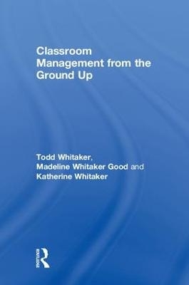 Classroom Management From the Ground Up - Todd Whitaker, Madeline Whitaker Good, Katherine Whitaker